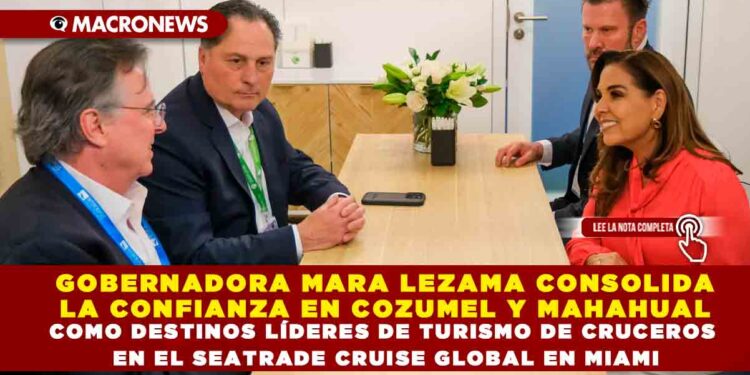 GOBERNADORA MARA LEZAMA CONSOLIDA LA CONFIANZA EN COZUMEL Y MAHAHUAL COMO DESTINOS LÍDERES DE TURISMO DE CRUCEROS EN EL SEATRADE CRUISE GLOBAL EN MIAMI