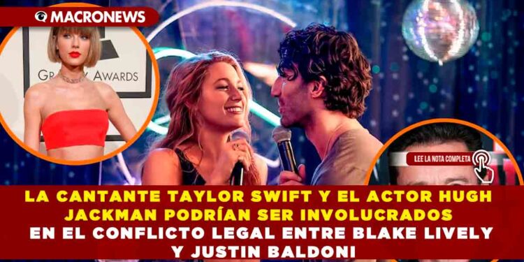 LA CANTANTE TAYLOR SWIFT Y EL ACTOR HUGH JACKMAN PODRÍAN SER INVOLUCRADOS EN EL CONFLICTO LEGAL ENTRE BLAKE LIVELY Y JUSTIN BALDONI