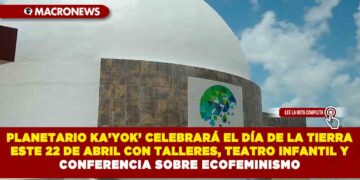 PLANETARIO KA’YOK’ CELEBRARÁ EL DÍA DE LA TIERRA ESTE 22 DE ABRIL CON TALLERES, TEATRO INFANTIL Y CONFERENCIA SOBRE ECOFEMINISMO