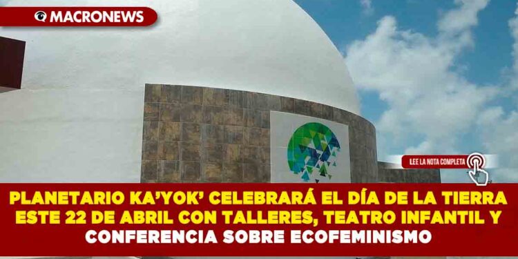 PLANETARIO KA’YOK’ CELEBRARÁ EL DÍA DE LA TIERRA ESTE 22 DE ABRIL CON TALLERES, TEATRO INFANTIL Y CONFERENCIA SOBRE ECOFEMINISMO