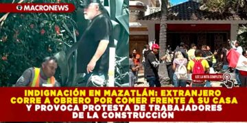 INDIGNACIÓN EN MAZATLÁN: EXTRANJERO CORRE A OBRERO POR COMER FRENTE A SU CASA Y PROVOCA PROTESTA DE TRABAJADORES DE LA CONSTRUCCIÓN