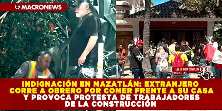 INDIGNACIÓN EN MAZATLÁN: EXTRANJERO CORRE A OBRERO POR COMER FRENTE A SU CASA Y PROVOCA PROTESTA DE TRABAJADORES DE LA CONSTRUCCIÓN