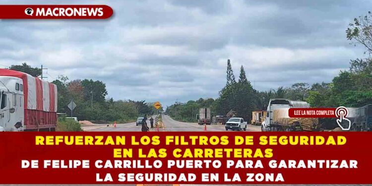REFUERZAN LOS FILTROS DE SEGURIDAD EN LAS CARRETERAS DE FELIPE CARRILLO PUERTO PARA GARANTIZAR LA SEGURIDAD EN LA ZONA