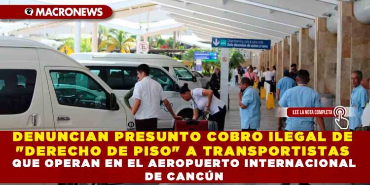 DENUNCIAN PRESUNTO COBRO ILEGAL DE «DERECHO DE PISO» A TRANSPORTISTAS QUE OPERAN EN EL AEROPUERTO INTERNACIONAL DE CANCÚN