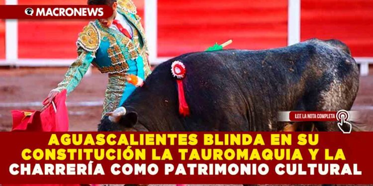 AGUASCALIENTES BLINDA EN SU CONSTITUCIÓN LA TAUROMAQUIA Y LA CHARRERÍA COMO PATRIMONIO CULTURAL