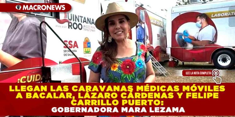 LLEGAN LAS CARAVANAS MÉDICAS MÓVILES A BACALAR, LÁZARO CÁRDENAS Y FELIPE CARRILLO PUERTO: GOBERNADORA MARA LEZAMA