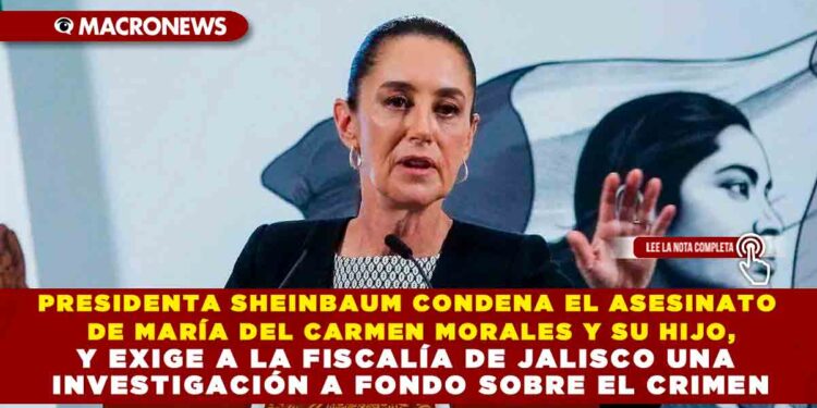 PRESIDENTA SHEINBAUM CONDENA EL ASESINATO DE MARÍA DEL CARMEN MORALES Y SU HIJO, Y EXIGE A LA FISCALÍA DE JALISCO UNA INVESTIGACIÓN A FONDO SOBRE EL CRIMEN