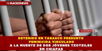 DETENIDO EN TABASCO PRESUNTO FEMINICIDA VINCULADO A LA MUERTE DE DOS JÓVENES TZOTZILES EN CHIAPAS