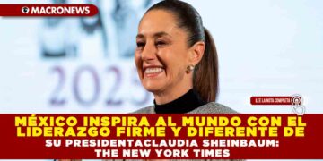MÉXICO INSPIRA AL MUNDO CON EL LIDERAZGO FIRME Y DIFERENTE DE SU PRESIDENTA CLAUDIA SHEINBAUM:THE NEW YORK TIMES