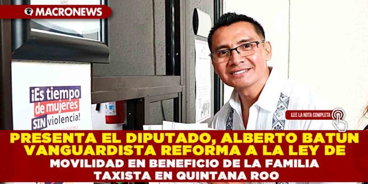 PRESENTA EL DIPUTADO, ALBERTO BATUN VANGUARDISTA REFORMA A LA LEY DE MOVILIDAD EN BENEFICIO DE LA FAMILIA TAXISTA EN QUINTANA ROO