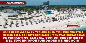 CANCÚN IMPULSARÁ SU TURISMO EN EL TIANGUIS TURÍSTICO MÉXICO 2025, CON DIVERSIFICACIÓN Y NUEVAS ESTRATEGIAS DE MARKETING GLOBAL, CON UN CRECIMIENTO DEL 30% EN OPORTUNIDADES DE NEGOCIO