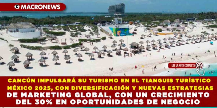 CANCÚN IMPULSARÁ SU TURISMO EN EL TIANGUIS TURÍSTICO MÉXICO 2025, CON DIVERSIFICACIÓN Y NUEVAS ESTRATEGIAS DE MARKETING GLOBAL, CON UN CRECIMIENTO DEL 30% EN OPORTUNIDADES DE NEGOCIO