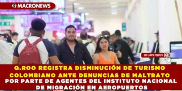 Q.ROO REGISTRA DISMINUCIÓN DE TURISMO COLOMBIANO ANTE DENUNCIAS DE MALTRATO POR PARTE DE AGENTES DEL INSTITUTO NACIONAL DE MIGRACIÓN EN AEROPUERTOS