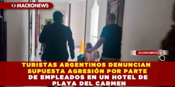TURISTAS ARGENTINOS DENUNCIAN SUPUESTA AGRESIÓN POR PARTE DE EMPLEADOS EN UN HOTEL DE PLAYA DEL CARMEN