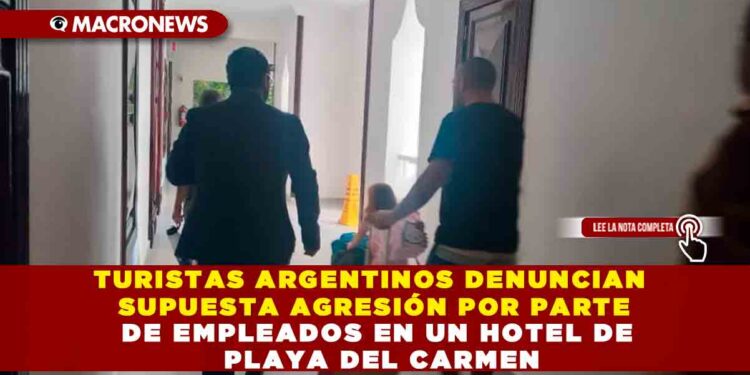 TURISTAS ARGENTINOS DENUNCIAN SUPUESTA AGRESIÓN POR PARTE DE EMPLEADOS EN UN HOTEL DE PLAYA DEL CARMEN