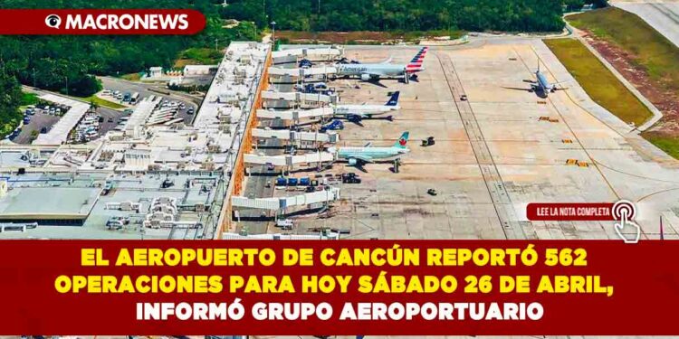 EL AEROPUERTO DE CANCÚN REPORTÓ 562 OPERACIONES PARA HOY SÁBADO 26 DE ABRIL,  INFORMÓ GRUPO AEROPORTUARIO