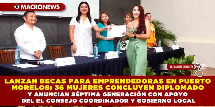 LANZAN BECAS PARA EMPRENDEDORAS EN PUERTO MORELOS: 36 MUJERES CONCLUYEN DIPLOMADO Y ANUNCIAN SÉPTIMA GENERACIÓN CON APOYO DEL EL CONSEJO COORDINADOR Y GOBIERNO LOCAL