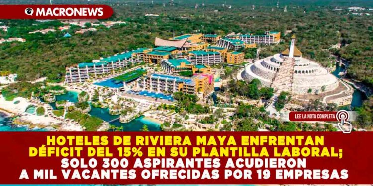 HOTELES DE RIVIERA MAYA ENFRENTAN DÉFICIT DEL 15% EN SU PLANTILLA LABORAL; SOLO 300 ASPIRANTES ACUDIERON A MIL VACANTES OFRECIDAS POR 19 EMPRESAS