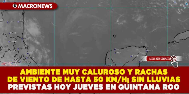 AMBIENTE MUY CALUROSO Y RACHAS DE VIENTO DE HASTA 50 KM/H; SIN LLUVIAS PREVISTAS HOY JUEVES EN QUINTANA ROO