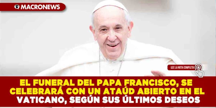 EL FUNERAL DEL PAPA FRANCISCO, SE CELEBRARÁ CON UN ATAÚD ABIERTO EN EL VATICANO, SEGÚN SUS ÚLTIMOS DESEOS