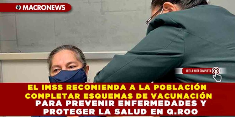 EL IMSS RECOMIENDA A LA POBLACIÓN COMPLETAR ESQUEMAS DE VACUNACIÓN PARA PREVENIR ENFERMEDADES Y PROTEGER LA SALUD EN Q.ROO