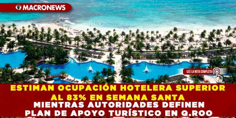ESTIMAN OCUPACIÓN HOTELERA SUPERIOR AL 83% EN SEMANA SANTA MIENTRAS AUTORIDADES DELINEAN PLAN DE APOYO TURÍSTICO EN Q.ROO