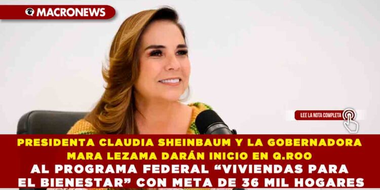 PRESIDENTA CLAUDIA SHEINBAUM Y LA GOBERNADORA MARA LEZAMA DARÁN INICIO EN Q.ROO AL PROGRAMA FEDERAL “VIVIENDAS PARA EL BIENESTAR” CON META DE 36 MIL HOGARES
