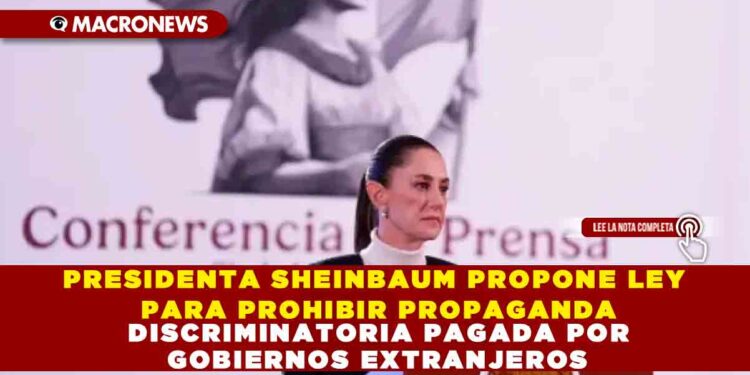 PRESIDENTA SHEINBAUM PROPONE LEY PARA PROHIBIR PROPAGANDA DISCRIMINATORIA PAGADA POR GOBIERNOS EXTRANJEROS