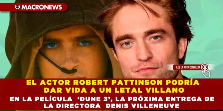 EL ACTOR ROBERT PATTINSON PODRÍA DAR VIDA A UN LETAL VILLANO EN LA PELÍCULA ‘DUNE 3’, LA PRÓXIMA ENTREGA DE LA DIRECTORA DENIS VILLENEUVE