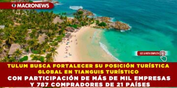 TULUM BUSCA FORTALECER SU POSICIÓN TURÍSTICA GLOBAL EN TIANGUIS TURÍSTICO CON PARTICIPACIÓN DE MÁS DE MIL EMPRESAS Y 787 COMPRADORES DE 21 PAÍSES