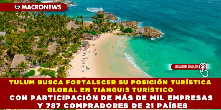 TULUM BUSCA FORTALECER SU POSICIÓN TURÍSTICA GLOBAL EN TIANGUIS TURÍSTICO CON PARTICIPACIÓN DE MÁS DE MIL EMPRESAS Y 787 COMPRADORES DE 21 PAÍSES