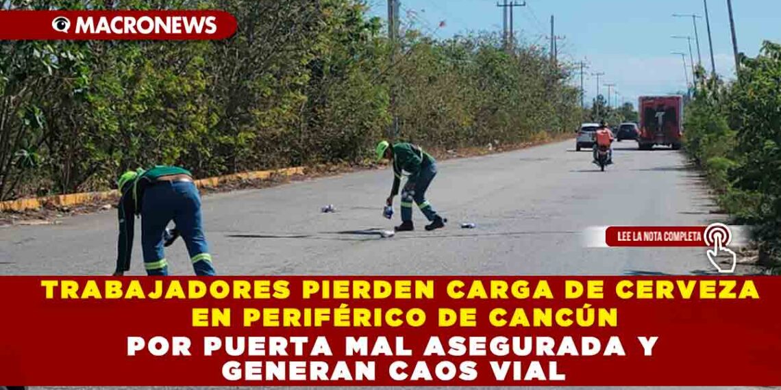 TRABAJADORES PIERDEN CARGA DE CERVEZA EN PERIFÉRICO DE CANCÚN POR PUERTA MAL ASEGURADA Y GENERAN CAOS VIAL SIN RAPIÑA NI SANCIONES