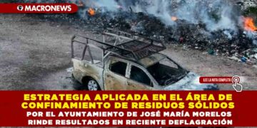 ESTRATEGIA APLICADA EN EL ÁREA DE CONFINAMIENTO DE RESIDUOS SÓLIDOS POR EL AYUNTAMIENTO DE JOSÉ MARÍA MORELOS RINDE RESULTADOS EN RECIENTE DEFLAGRACIÓN