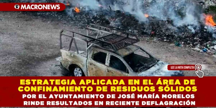 ESTRATEGIA APLICADA EN EL ÁREA DE CONFINAMIENTO DE RESIDUOS SÓLIDOS POR EL AYUNTAMIENTO DE JOSÉ MARÍA MORELOS RINDE RESULTADOS EN RECIENTE DEFLAGRACIÓN