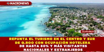 REPUNTA EL TURISMO EN EL CENTRO Y SUR DE Q.ROO CON OCUPACIÓN HOTELERA DE HASTA 80% Y MÁS VISITANTES NACIONALES Y EXTRANJEROS