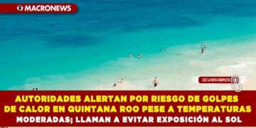 AUTORIDADES ALERTAN POR RIESGO DE GOLPES DE CALOR EN QUINTANA ROO PESE A TEMPERATURAS MODERADAS; LLAMAN A EVITAR EXPOSICIÓN AL SOL