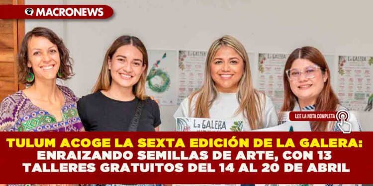 TULUM ACOGE LA SEXTA EDICIÓN DE LA GALERA:  ENRAIZANDO SEMILLAS DE ARTE, CON 13 TALLERES GRATUITOS DEL 14 AL 20 DE ABRIL