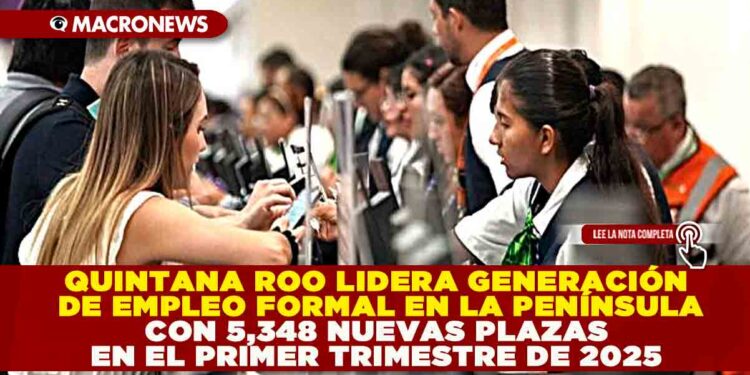 QUINTANA ROO LIDERA GENERACIÓN DE EMPLEO FORMAL EN LA PENÍNSULA CON 5,348 NUEVAS PLAZAS EN EL PRIMER TRIMESTRE DE 2025