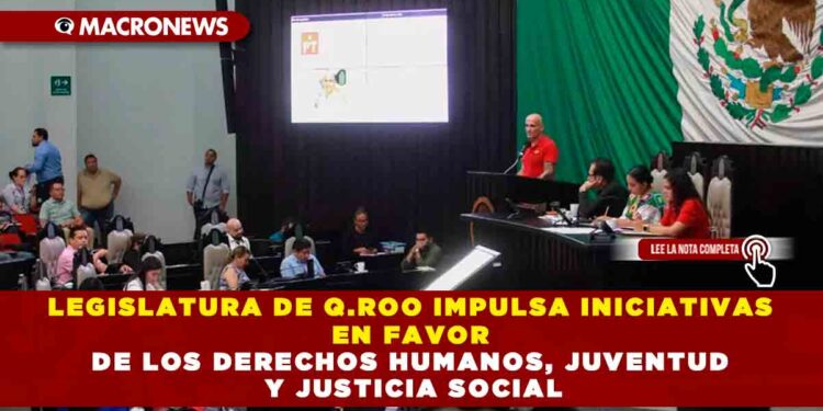 LEGISLATURA DE Q.ROO IMPULSA INICIATIVAS EN FAVOR DE LOS DERECHOS HUMANOS, JUVENTUD Y JUSTICIA SOCIAL