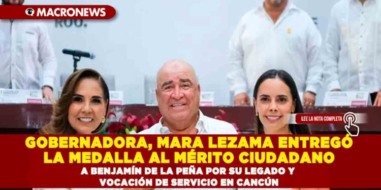 GOBERNADORA, MARA LEZAMA Y ALCALDESA ANA PATY PERALTA ENTREGARON LA MEDALLA AL MÉRITO CIUDADANO A BENJAMÍN DE LA PEÑA POR SU LEGADO Y VOCACIÓN DE SERVICIO EN CANCÚN