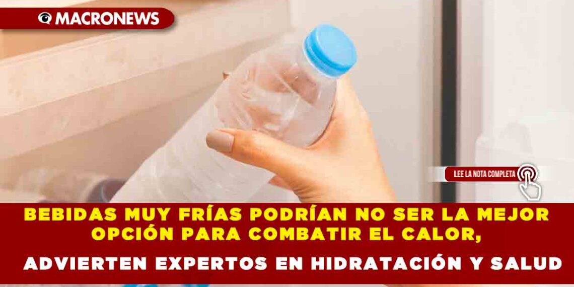 BEBIDAS MUY FRÍAS PODRÍAN NO SER LA MEJOR OPCIÓN PARA COMBATIR EL CALOR, ADVIERTEN EXPERTOS EN HIDRATACIÓN Y SALUD