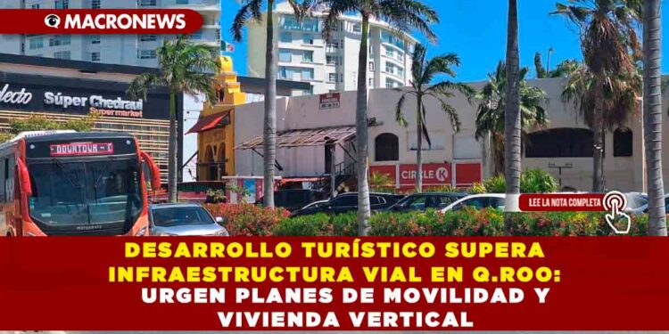 DESARROLLO TURÍSTICO SUPERA INFRAESTRUCTURA VIAL EN Q.ROO: URGEN PLANES DE MOVILIDAD Y VIVIENDA VERTICAL