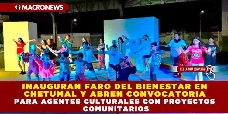 INAUGURAN FARO DEL BIENESTAR EN CHETUMAL Y ABREN CONVOCATORIA PARA AGENTES CULTURALES CON PROYECTOS COMUNITARIOS