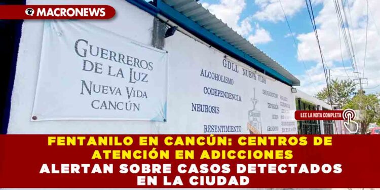FENTANILO EN CANCÚN: CENTROS DE ATENCIÓN EN ADICCIONES ALERTAN SOBRE CASOS DETECTADOS EN LA CIUDAD