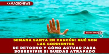SEMANA SANTA EN CANCÚN: QUÉ SON LAS CORRIENTES DE RETORNO Y CÓMO ACTUAR PARA SOBREVIVIR SI QUEDAS ATRAPADO