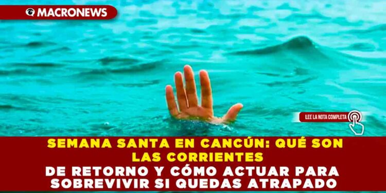 SEMANA SANTA EN CANCÚN: QUÉ SON LAS CORRIENTES DE RETORNO Y CÓMO ACTUAR PARA SOBREVIVIR SI QUEDAS ATRAPADO