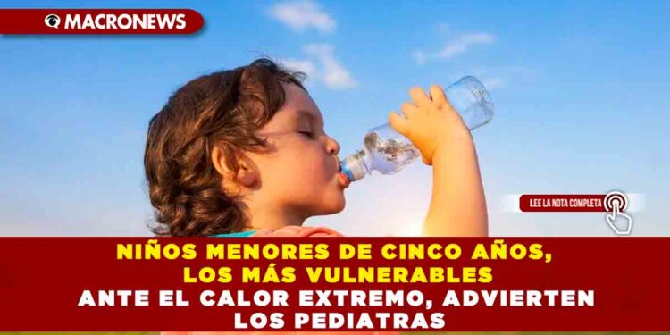 NIÑOS MENORES DE CINCO AÑOS, LOS MÁS VULNERABLES ANTE EL CALOR EXTREMO, ADVIERTEN LOS PEDIATRAS