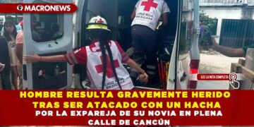 HOMBRE RESULTA GRAVEMENTE HERIDO TRAS SER ATACADO CON UN HACHA POR LA EXPAREJA DE SU NOVIA EN PLENA CALLE DE CANCÚN