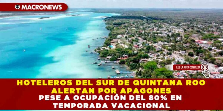 HOTELEROS DEL SUR DE QUINTANA ROO ALERTAN POR APAGONES PESE A OCUPACIÓN DEL 80% EN TEMPORADA VACACIONAL