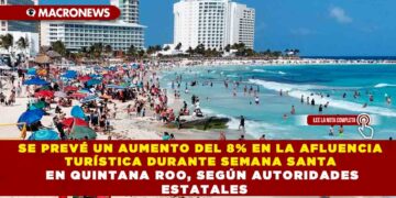 SE PREVÉ UN AUMENTO DEL 8% EN LA AFLUENCIA TURÍSTICA DURANTE SEMANA SANTA EN QUINTANA ROO, SEGÚN AUTORIDADES ESTATALES
